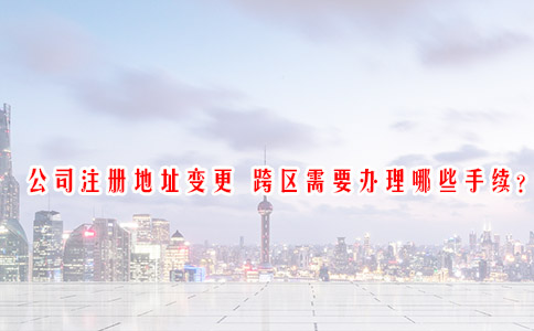公司注册地址变更 跨区需要办理哪些手续？
